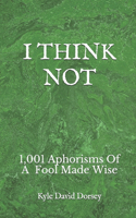 I Think Not: 1,001 Aphorisms Of A Fool Made Wise