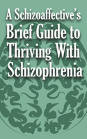 A Schizoaffective's Brief Guide to Thriving with Schizophrenia: (1 A Schizoaffective's Brief Guide to)