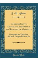 La Vie de Sainte Douceline, Fondatrice Des Beguines de Marseille: Composï¿½e Au Treiziï¿½me Siï¿½cle En Langue Provenï¿½ale (Classic Reprint)
