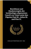 Beschlüsse Und Glaubensregeln Des Hochheiligen Allgemeinen Concil's Zu Trient Unter Den Päpsten Paul III., Julius III. Und Pius IV.