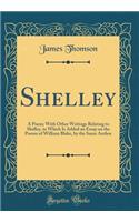 Shelley: A Poem; With Other Writings Relating to Shelley, to Which Is Added an Essay on the Poems of William Blake, by the Same Author (Classic Reprint)