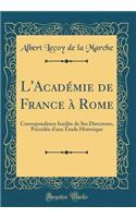 L'AcadÃ©mie de France Ã? Rome: Correspondance InÃ©dite de Ses Directeurs, PrÃ©cÃ©dÃ©e d'Une Ã?tude Historique (Classic Reprint)