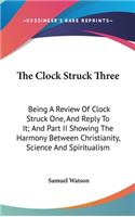 The Clock Struck Three: Being A Review Of Clock Struck One, And Reply To It; And Part II Showing The Harmony Between Christianity, Science And Spiritualism