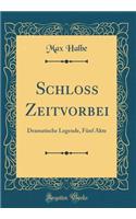 Schloss Zeitvorbei: Dramatische Legende, Fï¿½nf Akte (Classic Reprint): Dramatische Legende, Fï¿½nf Akte (Classic Reprint)