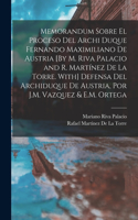 Memorandum Sobre El Proceso Del Archi Duque Fernando Maximiliano De Austria [By M. Riva Palacio and R. Martínez De La Torre. With] Defensa Del Archiduque De Austria, Por J.M. Vazquez & E.M. Ortega