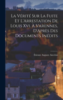 Vérité Sur La Fuite Et L'Arrestation De Louis Xvi. À Varennes, D'Après Des Documents Inédits