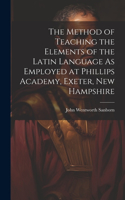 Method of Teaching the Elements of the Latin Language As Employed at Phillips Academy, Exeter, New Hampshire