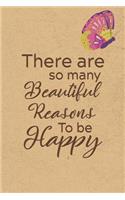 There Are So Many Beautiful Reasons To Be Happy: Gratitude Journal Notebook, Diary for Writing Daily Grateful Thoughts and Things, Simple, Basic & Easy to Use to Help With Depression, Anxiety, Find