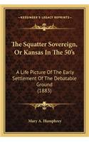 Squatter Sovereign, or Kansas in the 50's the Squatter Sovereign, or Kansas in the 50's