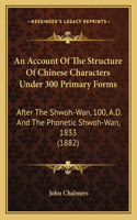 An Account Of The Structure Of Chinese Characters Under 300 Primary Forms: After The Shwoh-Wan, 100, A.D. And The Phonetic Shwoh-Wan, 1833 (1882)