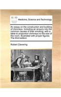 An Essay on the Construction and Building of Chimneys. Including an Enquiry Into the Common Causes of Their Smoking, with a Table to Proportion Chimneys to the Size of the Room. Illustrated with Proper Figures the Third Edition