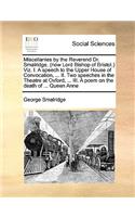 Miscellanies by the Reverend Dr. Smalridge, (Now Lord Bishop of Bristol.) Viz. I. a Speech to the Upper House of Convocation, ... II. Two Speeches in the Theatre at Oxford, ... III. a Poem on the Death of ... Queen Anne