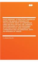 Gold Assaying: A Practical Handbook Giving the Modus Operandi for the Accurate Assay of Auriferous Ores and Bullion and the Chemical Tests Required in the Processes of Extraction by Amalgamation, Cyanidation and Chlorination: With an Appendix of Ta: A Practical Handbook Giving the Modus Operandi for the Accurate Assay of Auriferous Ores and Bullion and the Chemical Tests Required in the Processe