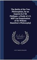 The Battle of the Two Philosophies, by an Inquirer [L.F.M. Phillipps. a Study of J.S. Mill's an Examination of Sir William Hamilton's Philosophy]