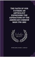 The Faith of Our Fathers an Anthology Expressing the Aspirations of the American Common Man 1790-1860