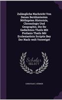 Zulängliche Nachricht Von Denen Berühmtesten Nöthigsten Historicis, Chronologis Und Geographis, Die Ihr Gedächtnis Theils Mit Profanis Theils Mit Ecclesiasticis Scriptis Bey Der Nach-welt Verewiget