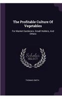 The Profitable Culture Of Vegetables: For Market Gardeners, Small Holders, And Others