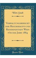 Verwaltungsbericht Der Reichshaupt-Und Residenzstadt Wien Für Das Jahr 1884 (Classic Reprint)