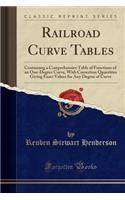 Railroad Curve Tables: Containing a Comprehensive Table of Functions of an One-Degree Curve, with Correction Quantities Giving Exact Values for Any Degree of Curve (Classic Reprint)