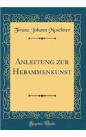Anleitung Zur Hebammenkunst (Classic Reprint)
