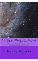 Solving Problems with dowsing A book for new dowsers: Over 15 ways to improve your dowsing, even if you are working by yourself, don't have a lot of resources, never had training, and have no idea where