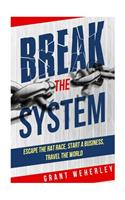 Break the System: Escape the Rat Race, Start a Business, Travel the World
