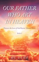 Our Father Who Art In Heaven: Volume One Discover the Love of God Beyond Human Senses