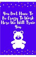 You Dont Have To Be Crazy To Work Here We Will Train You: Journal - Pink Diary, Planner, Gratitude, Writing, Travel, Goal, Bullet Notebook - 6x9 120 pages