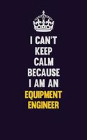 I can't Keep Calm Because I Am An Equipment Engineer