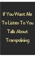 If You Want Me To Listen To You Talk About Trampolining: Lined Journal, 120 Pages, 6 x 9, Funny Trampolining Gift Idea, Black Matte Finish (If You Want Me To Listen To You Talk About Trampolining Journal)