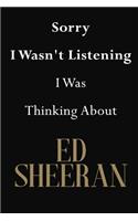 Sorry I Wasn't Listening I Was Thinking About Ed Sheeran