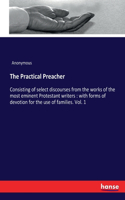 Practical Preacher: Consisting of select discourses from the works of the most eminent Protestant writers: with forms of devotion for the use of families. Vol. 1