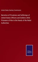 Narrative of Privations and Sufferings of United States Officers and Soldiers while Prisoners of War in the Hands of the Rebel Authorities