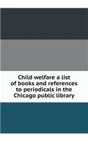 Child Welfare a List of Books and References to Periodicals in the Chicago Public Library