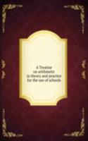 Treatise on arithmetic in theory and practice for the use of schools