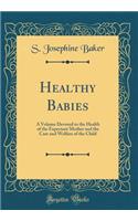 Healthy Babies: A Volume Devoted to the Health of the Expectant Mother and the Care and Welfare of the Child (Classic Reprint)