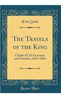 The Travels of the King: Charles II. in Germany and Flanders, 1654-1660 (Classic Reprint): Charles II. in Germany and Flanders, 1654-1660 (Classic Reprint)