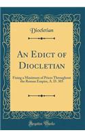 An Edict of Diocletian: Fixing a Maximum of Prices Throughout the Roman Empire, A. D. 303 (Classic Reprint)