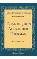 Trial of John Alexander Dickman (Classic Reprint)