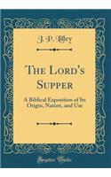 The Lord's Supper: A Biblical Exposition of Its Origin, Nature, and Use (Classic Reprint)