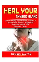 Heal your Thyroid Gland: Guide to Healing Thyroid Disease, Nodules, & Issues to Cure Hair Loss, Weight Gain, Depression, Anxiety, Skin Disorders, & More