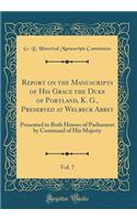 Report on the Manuscripts of His Grace the Duke of Portland, K. G., Preserved at Welbeck Abbey, Vol. 7: Presented to Both Houses of Parliament by Command of His Majesty (Classic Reprint)