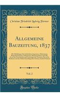Allgemeine Bauzeitung, 1837, Vol. 2: Mit Abbildungen fur Architekten, Ingenieure, Dekorateurs, Bauprofessionisten, Oekonomen, Bauunternehmer und Alle, die an den Fortschritten und Leistungen der Neuesten Zeit in der Baukunst und den Dahin Einschlag