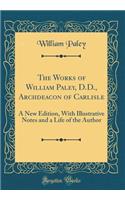 The Works of William Paley, D.D., Archdeacon of Carlisle: A New Edition, With Illustrative Notes and a Life of the Author (Classic Reprint)