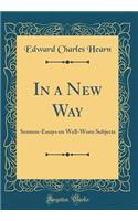 In a New Way: Sermon-Essays on Well-Worn Subjects (Classic Reprint)