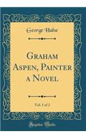 Graham Aspen, Painter a Novel, Vol. 1 of 2 (Classic Reprint)