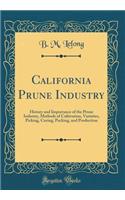 California Prune Industry: History and Importance of the Prune Industry, Methods of Cultivation, Varieties, Picking, Curing, Packing, and Production (Classic Reprint)