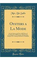 Oysters a La Mode: Or the Oyster and Over 100 Ways of Cooking It to Which Are Added a Few Recipes for Cooking All Kinds of Shellfish (Classic Reprint)