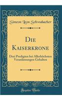 Die Kaiserkrone: Drei Predigten bei Allerhöchsten Veranlassungen Gehalten (Classic Reprint)