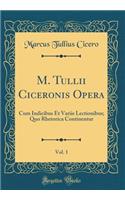 M. Tullii Ciceronis Opera, Vol. 1: Cum Indicibus Et Variis Lectionibus; Quo Rhetorica Continentur (Classic Reprint)